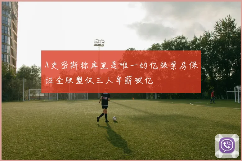 A史密斯称库里是唯一的亿级票房保证全联盟仅三人年薪破亿