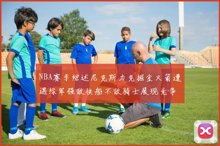 NBA赛季综述尼克斯力克掘金火箭遭遇绿军强敌快船不敌骑士展现竞争激烈