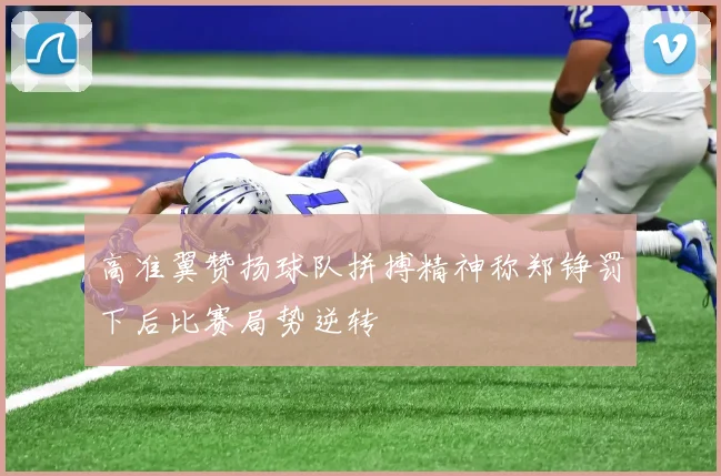 高准翼赞扬球队拼搏精神称郑铮罚下后比赛局势逆转