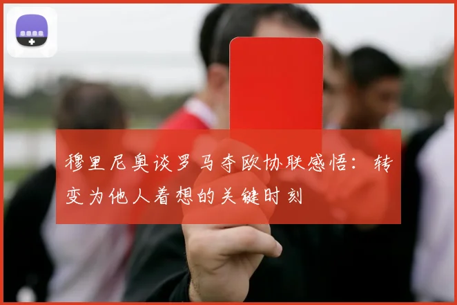 穆里尼奥谈罗马夺欧协联感悟：转变为他人着想的关键时刻