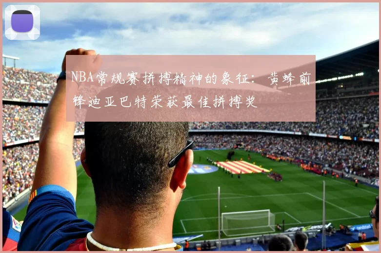 NBA常规赛拼搏精神的象征：黄蜂前锋迪亚巴特荣获最佳拼搏奖