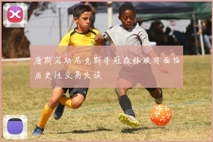 唐斯若助尼克斯夺冠森林狼将面临历史性交易失误