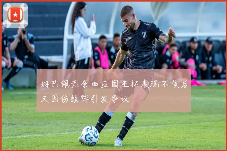 姆巴佩无奈回应国王杯表现不佳后又因伤缺阵引发争议