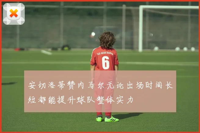 安切洛蒂赞内马尔无论出场时间长短都能提升球队整体实力