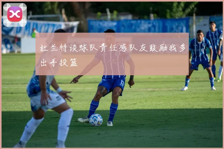 杜兰特谈球队责任感队友鼓励我多出手投篮