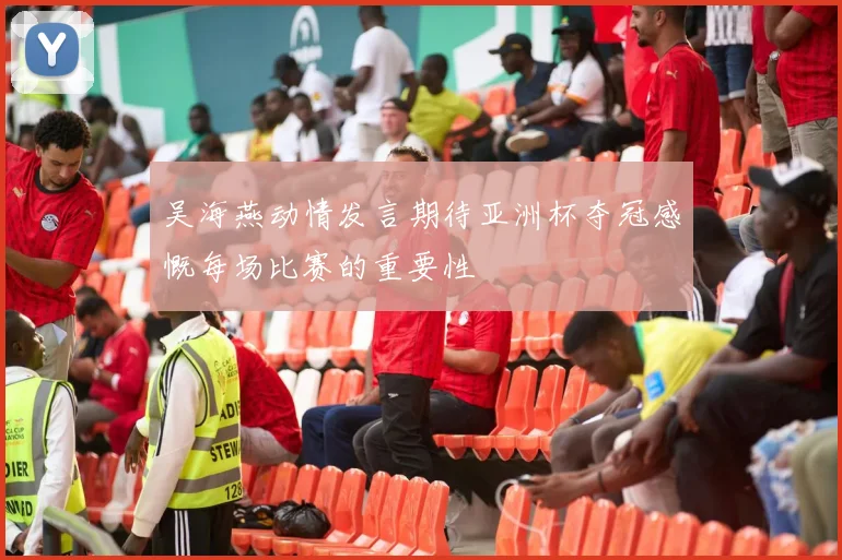 吴海燕动情发言期待亚洲杯夺冠感慨每场比赛的重要性