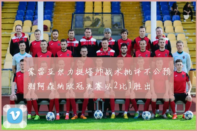 蒙雷亚尔力挺塔帅战术批评不公预测阿森纳欧冠决赛以2比1胜出