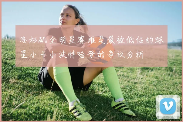 洛杉矶全明星赛谁是最被低估的球星小卡小波特哈登的争议分析