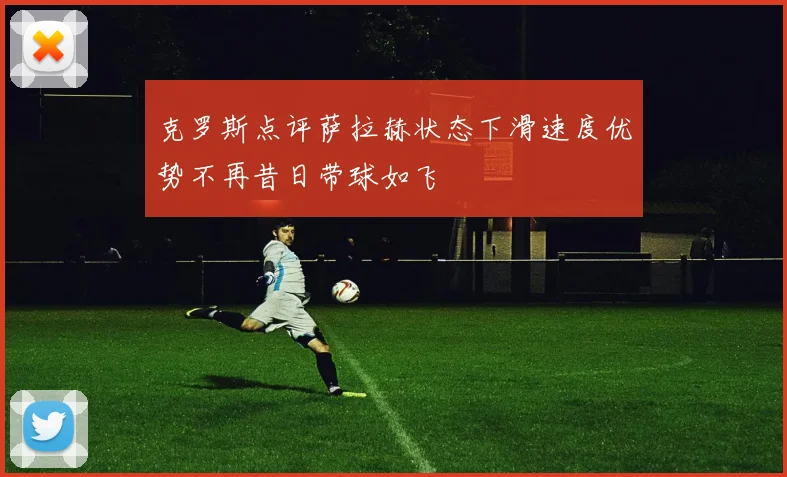 克罗斯点评萨拉赫状态下滑速度优势不再昔日带球如飞