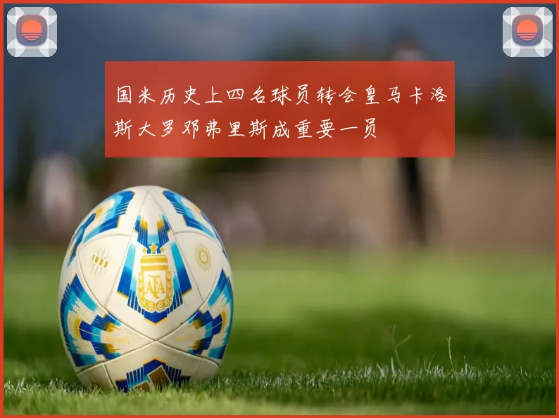 国米历史上四名球员转会皇马卡洛斯大罗邓弗里斯成重要一员