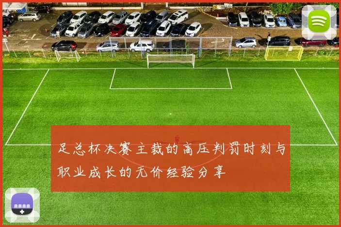 足总杯决赛主裁的高压判罚时刻与职业成长的无价经验分享
