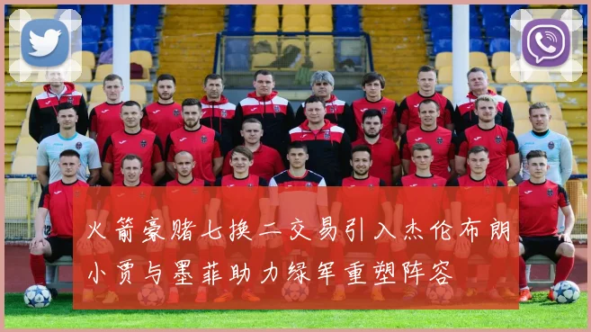 火箭豪赌七换二交易引入杰伦布朗小贾与墨菲助力绿军重塑阵容