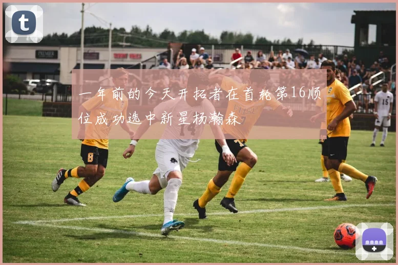 一年前的今天开拓者在首轮第16顺位成功选中新星杨瀚森