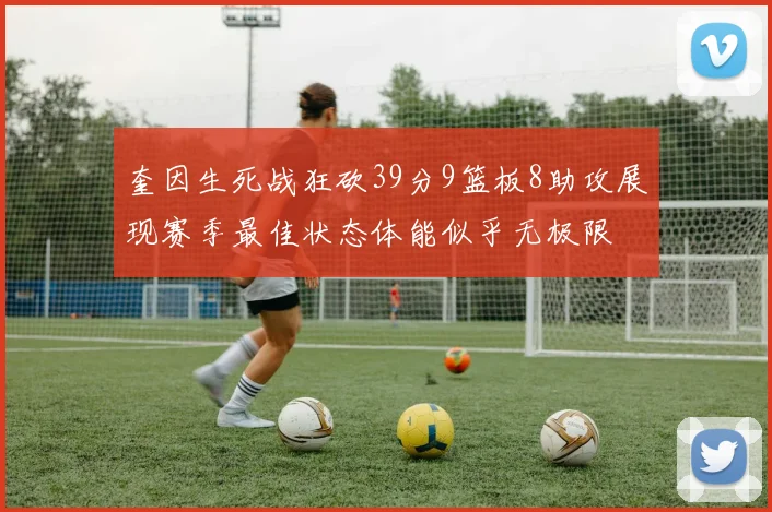 奎因生死战狂砍39分9篮板8助攻展现赛季最佳状态体能似乎无极限