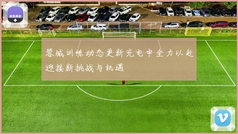 蓉城训练动态更新充电中全力以赴迎接新挑战与机遇