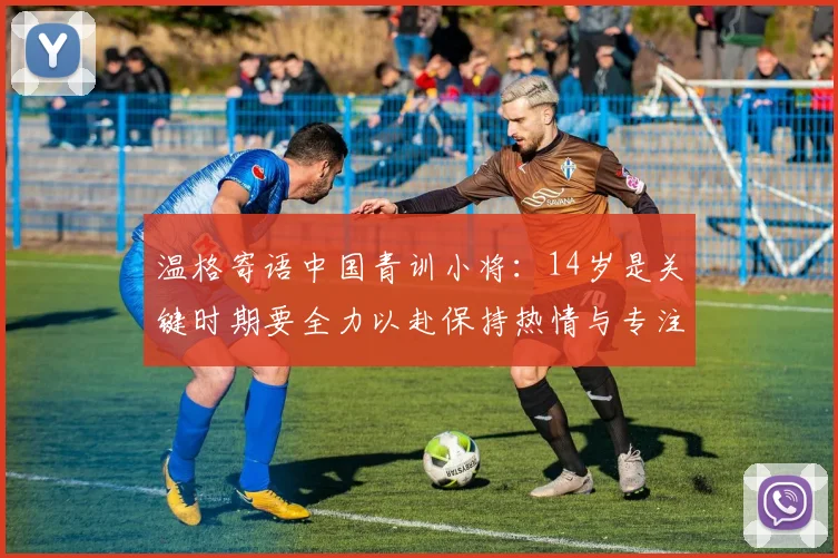 温格寄语中国青训小将：14岁是关键时期要全力以赴保持热情与专注