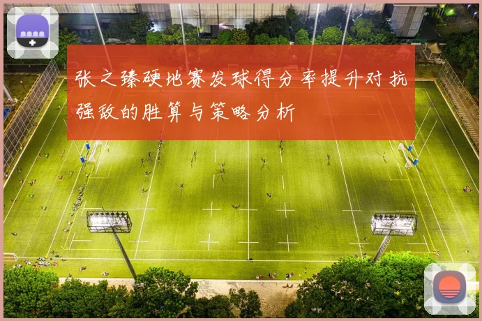 张之臻硬地赛发球得分率提升对抗强敌的胜算与策略分析
