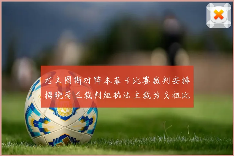 尤文图斯对阵本菲卡比赛裁判安排揭晓荷兰裁判组执法主裁为戈祖比尤克