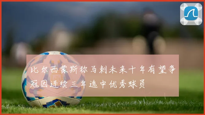 比尔西蒙斯称马刺未来十年有望争冠因连续三年选中优秀球员
