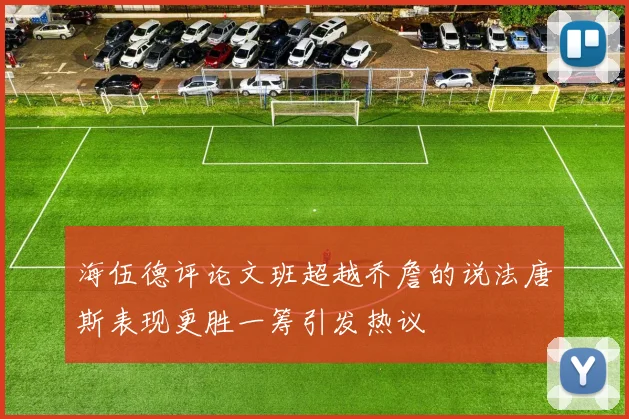海伍德评论文班超越乔詹的说法唐斯表现更胜一筹引发热议
