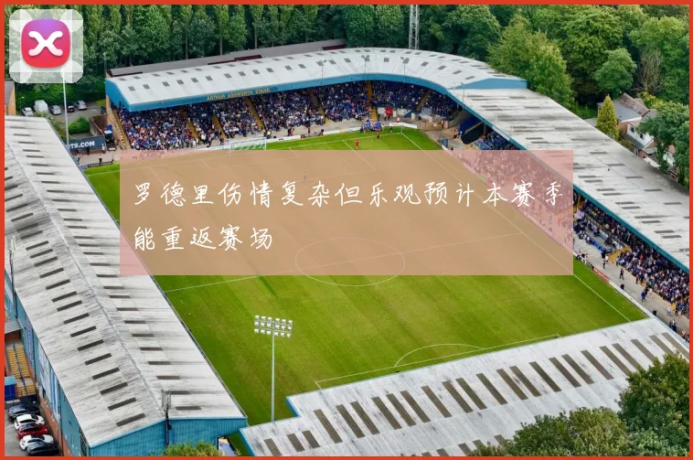 罗德里伤情复杂但乐观预计本赛季能重返赛场