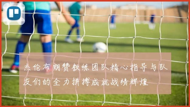 杰伦布朗赞教练团队精心指导与队友们的全力拼搏成就战绩辉煌