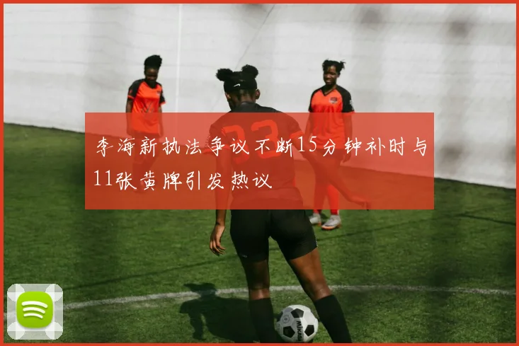 李海新执法争议不断15分钟补时与11张黄牌引发热议