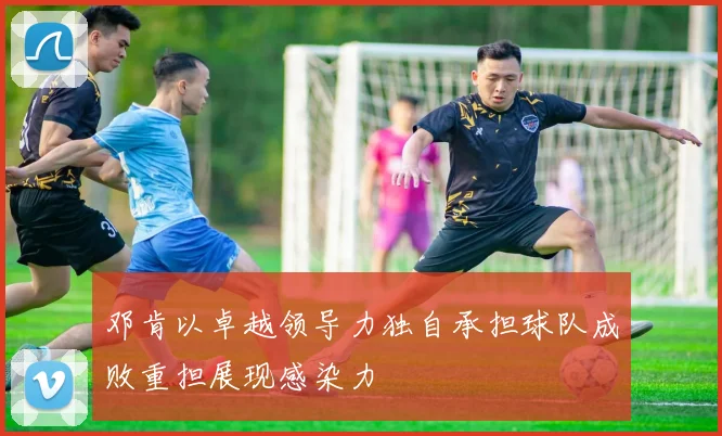 邓肯以卓越领导力独自承担球队成败重担展现感染力