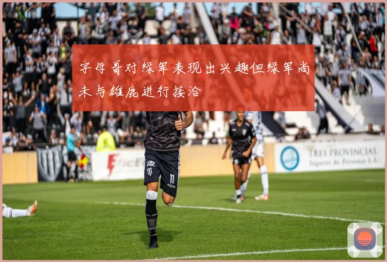 字母哥对绿军表现出兴趣但绿军尚未与雄鹿进行接洽