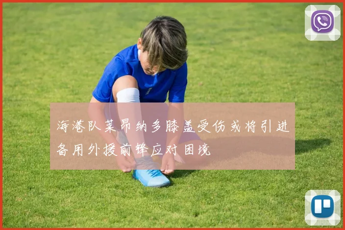 海港队莱昂纳多膝盖受伤或将引进备用外援前锋应对困境