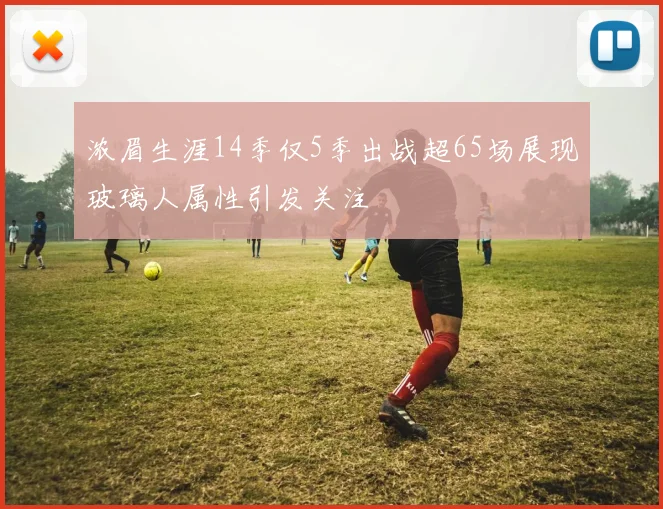 浓眉生涯14季仅5季出战超65场展现玻璃人属性引发关注