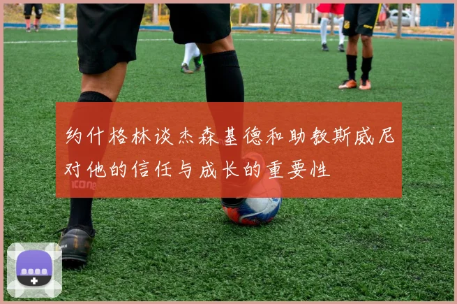 约什格林谈杰森基德和助教斯威尼对他的信任与成长的重要性