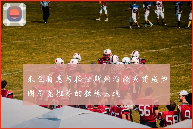 米兰有意与格拉斯纳洽谈或将成为朗尼克推荐的教练人选