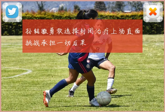孙铭徽勇敢选择封闭治疗上场直面挑战承担一切后果