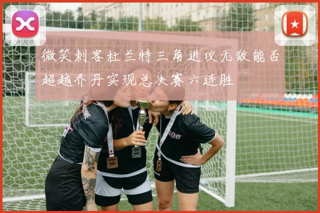 微笑刺客杜兰特三角进攻无敌能否超越乔丹实现总决赛六连胜