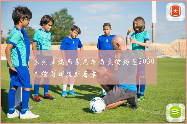 朱利亚诺西蒙尼与马竞续约至2030年续写辉煌新篇章