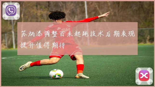 苏炳添调整百米起跑技术后期表现提升值得期待