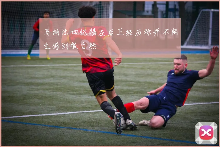 马纳法回忆踢左后卫经历称并不陌生感到很自然