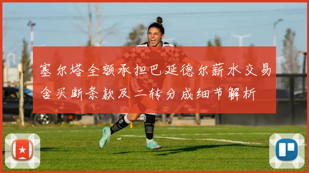 塞尔塔全额承担巴延德尔薪水交易含买断条款及二转分成细节解析